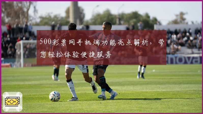 500彩票网手机端功能亮点解析，带您轻松体验便捷服务