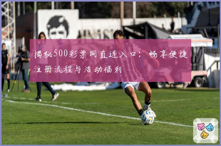揭秘500彩票网直连入口：畅享便捷注册流程与活动福利