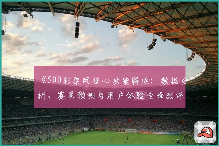 《500彩票网核心功能解读：数据分析、赛果预测与用户体验全面测评》