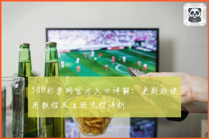 500彩票网官方入口详解：更新版使用教程及注册流程详析