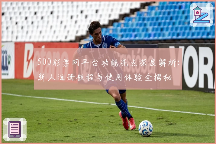 500彩票网平台功能亮点深度解析:新人注册教程与使用体验全揭秘