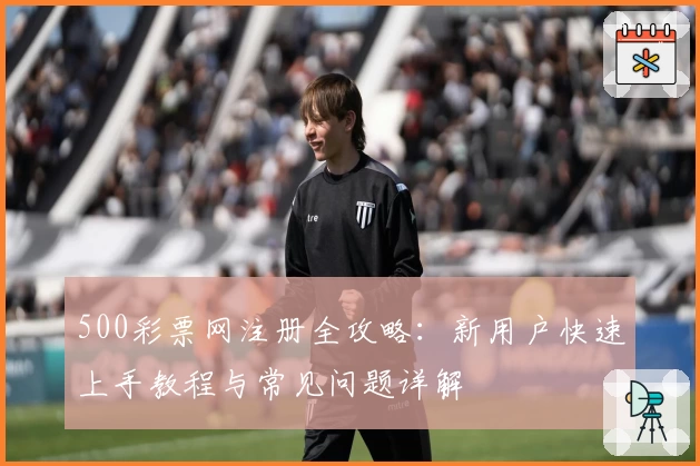 500彩票网注册全攻略：新用户快速上手教程与常见问题详解