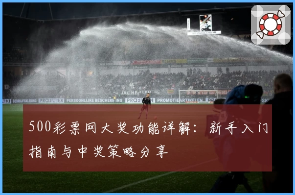500彩票网大奖功能详解：新手入门指南与中奖策略分享