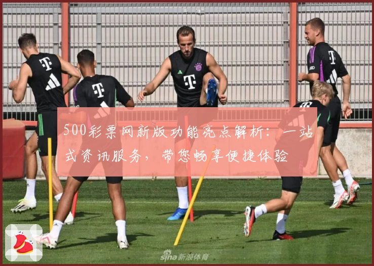 500彩票网新版功能亮点解析：一站式资讯服务，带您畅享便捷体验
