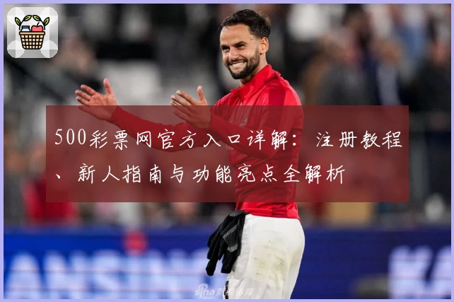 500彩票网官方入口详解：注册教程、新人指南与功能亮点全解析