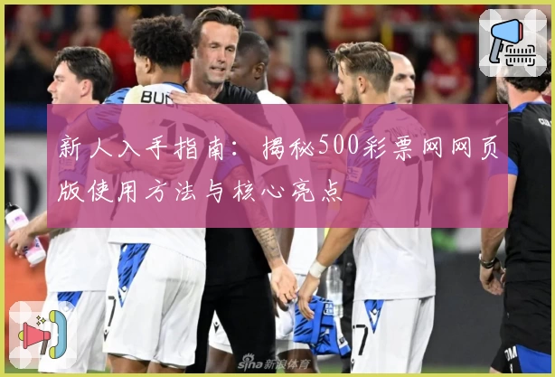 新人入手指南：揭秘500彩票网网页版使用方法与核心亮点