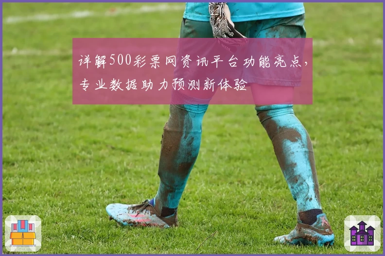 详解500彩票网资讯平台功能亮点，专业数据助力预测新体验