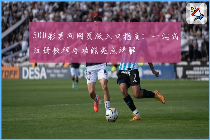 500彩票网网页版入口指南：一站式注册教程与功能亮点详解