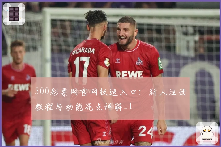 500彩票网官网极速入口：新人注册教程与功能亮点详解_1