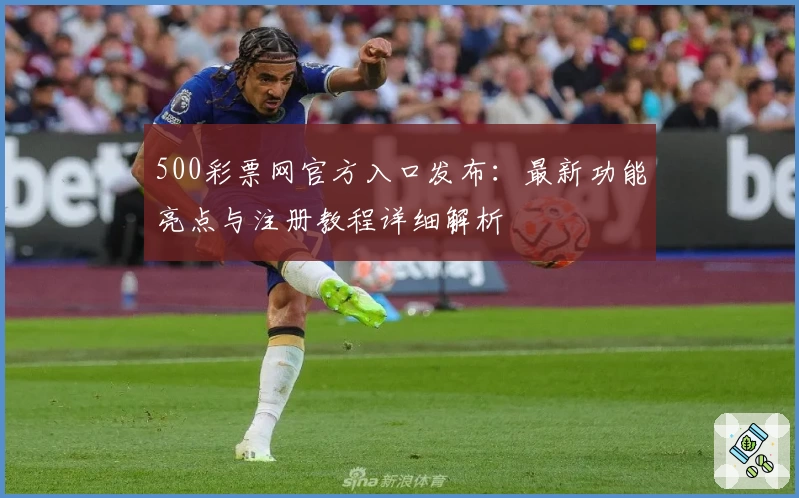 500彩票网官方入口发布:最新功能亮点与注册教程详细解析