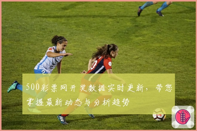 500彩票网开奖数据实时更新，带您掌握最新动态与分析趋势
