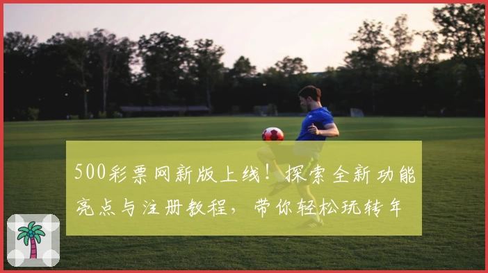 500彩票网新版上线！探索全新功能亮点与注册教程，带你轻松玩转年度权威推荐平台