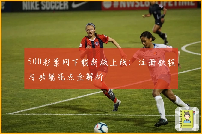 500彩票网下载新版上线：注册教程与功能亮点全解析