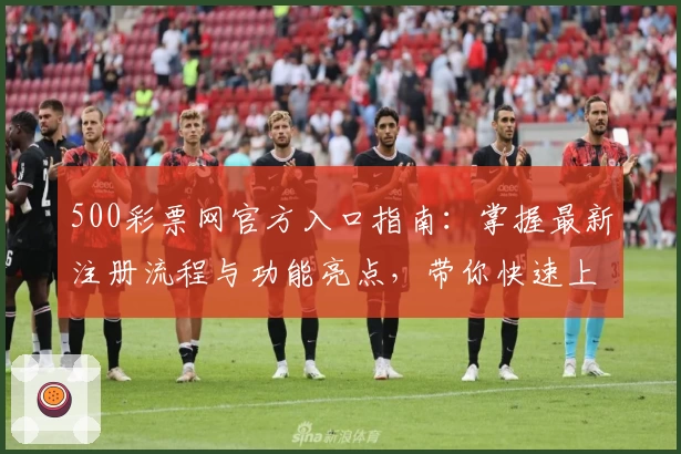 500彩票网官方入口指南：掌握最新注册流程与功能亮点，带你快速上手