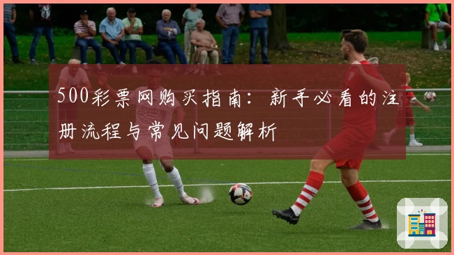 500彩票网购买指南:新手必看的注册流程与常见问题解析