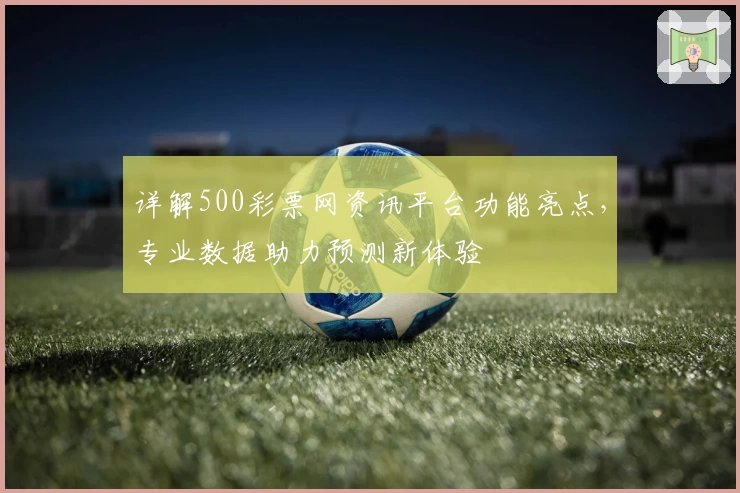 详解500彩票网资讯平台功能亮点，专业数据助力预测新体验