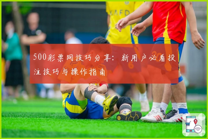 500彩票网技巧分享：新用户必看投注技巧与操作指南
