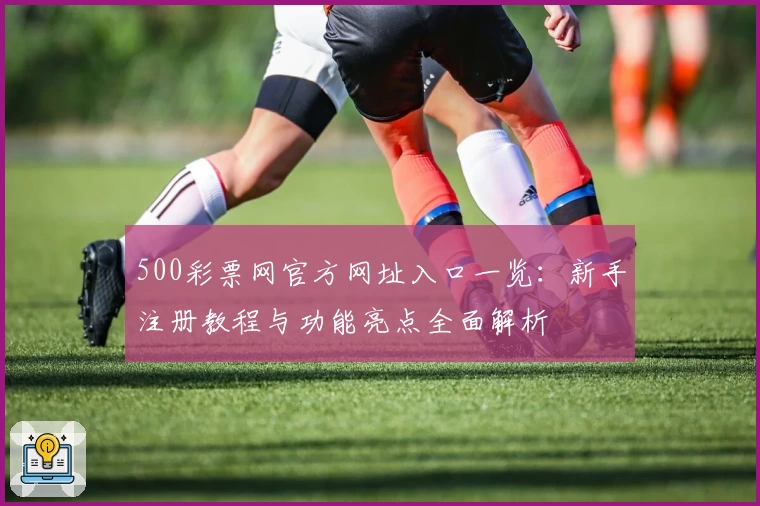 500彩票网官方网址入口一览：新手注册教程与功能亮点全面解析