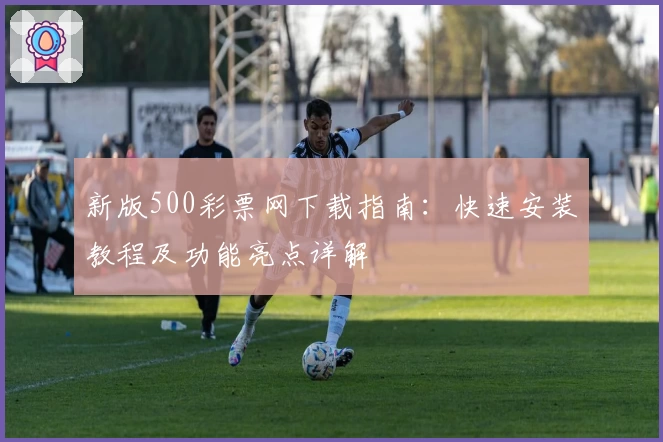 新版500彩票网下载指南：快速安装教程及功能亮点详解