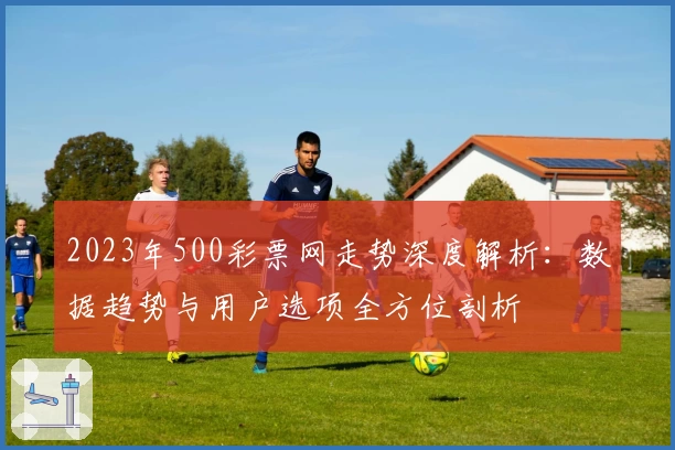 2023年500彩票网走势深度解析：数据趋势与用户选项全方位剖析