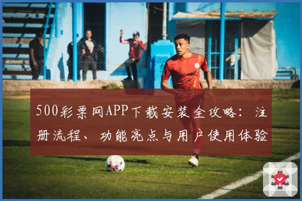 500彩票网APP下载安装全攻略：注册流程、功能亮点与用户使用体验大解析