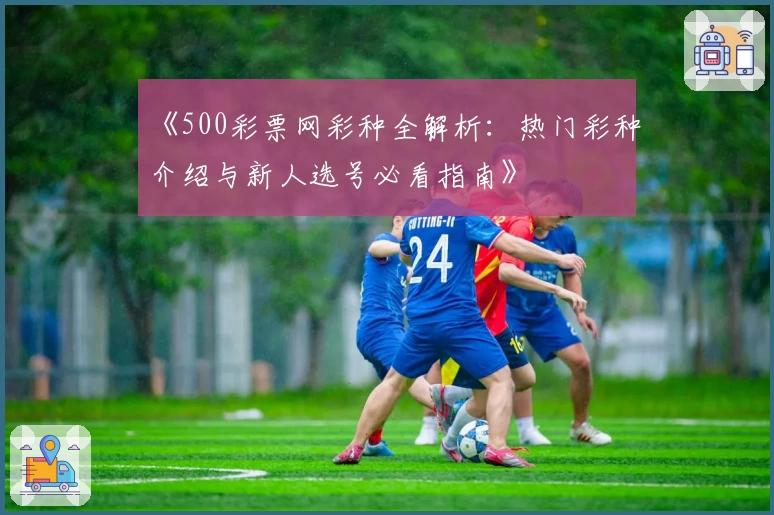 《500彩票网彩种全解析：热门彩种介绍与新人选号必看指南》